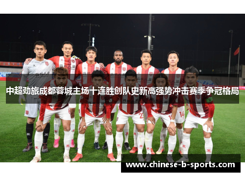 中超劲旅成都蓉城主场十连胜创队史新高强势冲击赛季争冠格局