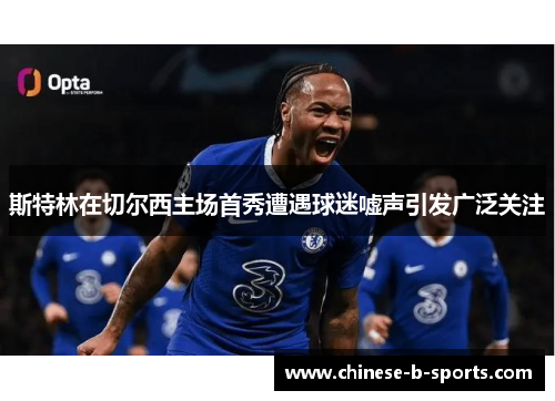 斯特林在切尔西主场首秀遭遇球迷嘘声引发广泛关注