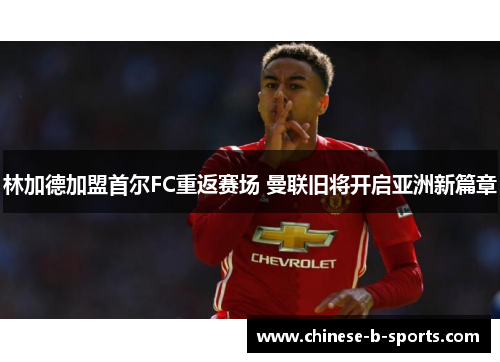 林加德加盟首尔FC重返赛场 曼联旧将开启亚洲新篇章