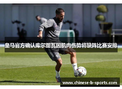 皇马官方确认库尔图瓦因肌肉伤势将缺阵比赛安排