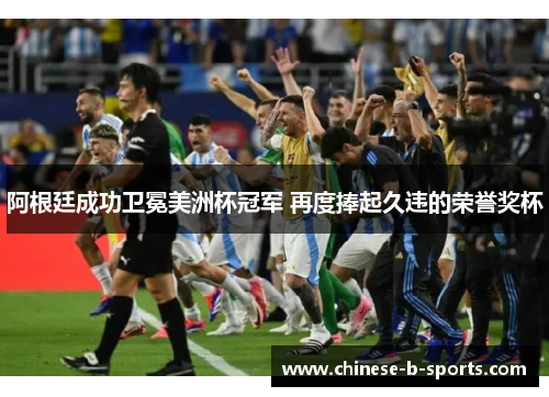 阿根廷成功卫冕美洲杯冠军 再度捧起久违的荣誉奖杯 阿根廷成功卫冕美洲杯冠军 再度捧起久违的荣誉奖杯