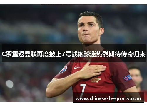 C罗重返曼联再度披上7号战袍球迷热烈期待传奇归来