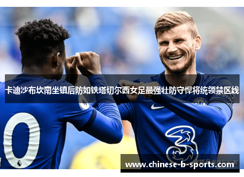卡迪沙布坎南坐镇后防如铁塔切尔西女足最强壮防守悍将统领禁区线 卡迪沙布坎南坐镇后防如铁塔切尔西女足最强壮防守悍将统领禁区线