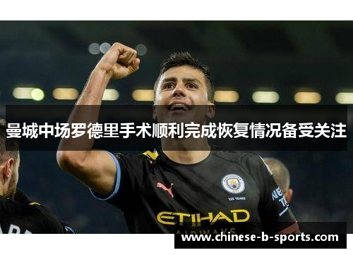 曼城中场罗德里手术顺利完成恢复情况备受关注