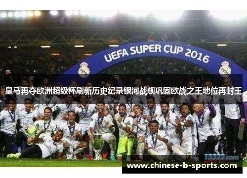 皇马再夺欧洲超级杯刷新历史纪录银河战舰巩固欧战之王地位再封王