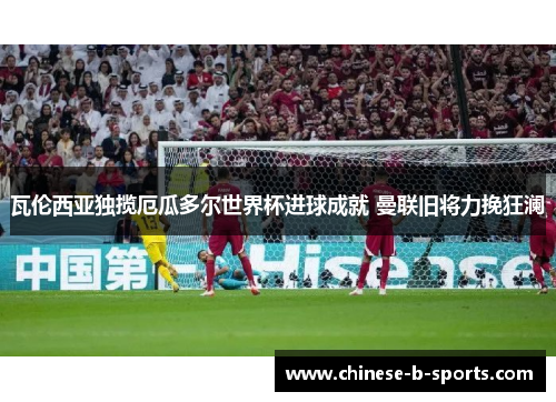 瓦伦西亚独揽厄瓜多尔世界杯进球成就 曼联旧将力挽狂澜